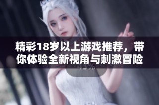 精彩18歲以上游戲推薦，帶你體驗(yàn)全新視角與刺激冒險(xiǎn)的奇妙世界