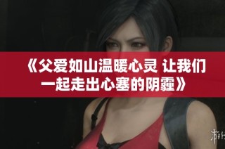 《父愛(ài)如山溫暖心靈 讓我們一起走出心塞的陰霾》