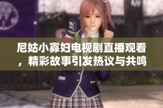 尼姑小寡婦電視劇直播觀看，精彩故事引發(fā)熱議與共鳴