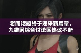 老聞話題終于迎來新篇章，九維網綜合討論區(qū)熱議不斷