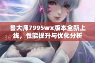 魯大師7995wx版本全新上線，性能提升與優(yōu)化分析