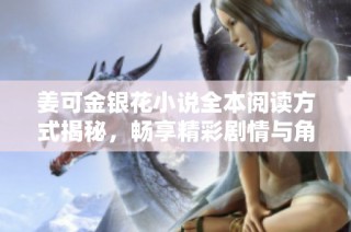 姜可金銀花小說全本閱讀方式揭秘，暢享精彩劇情與角色發(fā)展