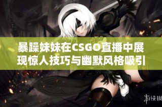 暴躁妹妹在CSGO直播中展現(xiàn)驚人技巧與幽默風格吸引眾多粉絲