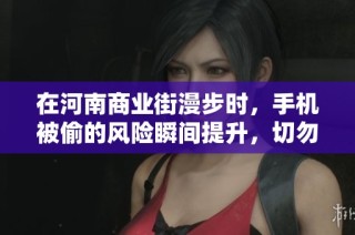 在河南商業(yè)街漫步時，手機(jī)被偷的風(fēng)險瞬間提升，切勿掉以輕心保持警惕