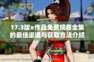 17.3版x作品免費觀看全集的最佳渠道與獲取方法介紹