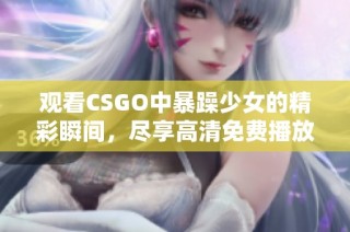 觀看CSGO中暴躁少女的精彩瞬間，盡享高清免費(fèi)播放體驗(yàn)