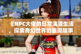 《NPC大佬的日常澆灌生活，探索奇幻世界的趣聞趣事》