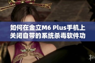 如何在金立M6 Plus手機上關閉自帶的系統殺毒軟件功能的方法介紹