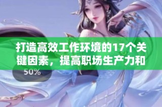 打造高效工作環(huán)境的17個(gè)關(guān)鍵因素，提高職場(chǎng)生產(chǎn)力和員工滿意度