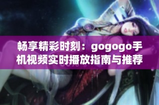 暢享精彩時刻：gogogo手機視頻實時播放指南與推薦