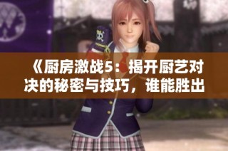 《廚房激戰(zhàn)5：揭開(kāi)廚藝對(duì)決的秘密與技巧，誰(shuí)能勝出》