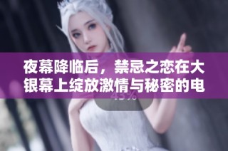 夜幕降臨后，禁忌之戀在大銀幕上綻放激情與秘密的電影之旅