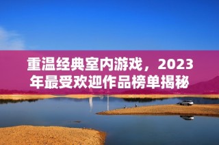 重溫經(jīng)典室內(nèi)游戲，2023年最受歡迎作品榜單揭秘
