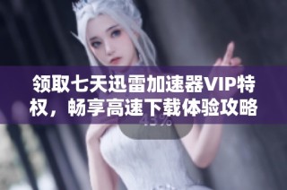 領取七天迅雷加速器VIP特權，暢享高速下載體驗攻略