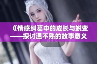 《情感糾葛中的成長與蛻變——探討溫不熟的故事意義》