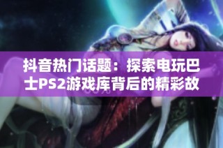 抖音熱門話題：探索電玩巴士PS2游戲庫(kù)背后的精彩故事與回憶
