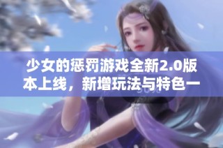 少女的懲罰游戲全新2.0版本上線，新增玩法與特色一探究竟