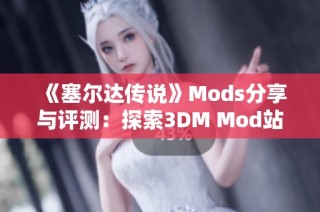 《塞爾達(dá)傳說》Mods分享與評(píng)測：探索3DM Mod站的精彩內(nèi)容與創(chuàng)意改造