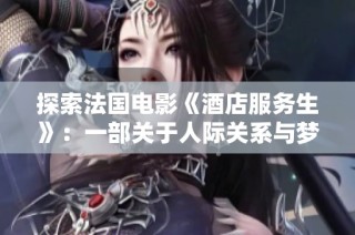 探索法國電影《酒店服務(wù)生》：一部關(guān)于人際關(guān)系與夢(mèng)想的故事