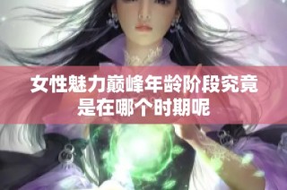 女性魅力巔峰年齡階段究竟是在哪個時期呢