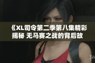 《XL司令第二季第八集精彩揭秘 無(wú)馬賽之戰(zhàn)的背后故事》