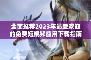 全面推薦2023年最受歡迎的免費(fèi)短視頻應(yīng)用下載指南
