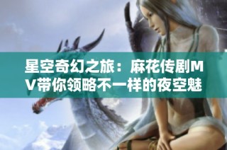 星空奇幻之旅：麻花傳劇MV帶你領略不一樣的夜空魅力
