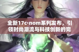 全新17c·nom系列發(fā)布，引領時尚潮流與科技創(chuàng)新的完美結合
