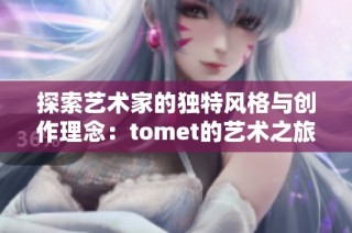 探索藝術家的獨特風格與創(chuàng)作理念：tomet的藝術之旅
