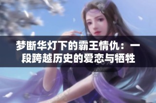 夢(mèng)斷華燈下的霸王情仇：一段跨越歷史的愛(ài)戀與犧牲