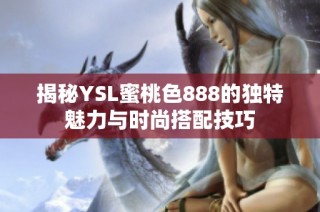 揭秘YSL蜜桃色888的獨特魅力與時尚搭配技巧