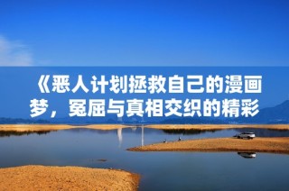 《惡人計(jì)劃拯救自己的漫畫夢(mèng)，冤屈與真相交織的精彩故事》