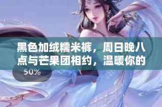 黑色加絨糯米褲，周日晚八點(diǎn)與芒果團(tuán)相約，溫暖你的冬季時(shí)光