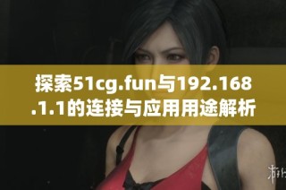 探索51cg.fun與192.168.1.1的連接與應(yīng)用用途解析