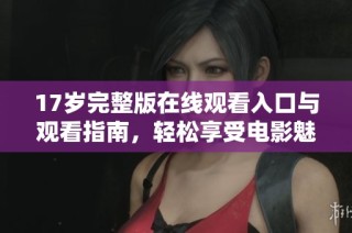 17歲完整版在線觀看入口與觀看指南，輕松享受電影魅力與精彩劇情