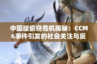 中國版偷竊危機揭秘：CCM6事件引發(fā)的社會關注與反思