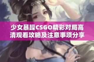 少女暴躁CSGO精彩對(duì)局高清觀看攻略及注意事項(xiàng)分享