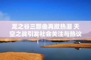龍之谷三部曲再掀熱潮 天空之戰(zhàn)引發(fā)社會關(guān)注與熱議