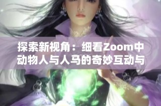 探索新視角：細看Zoom中動物人與人馬的奇妙互動與故事