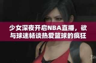 少女深夜開啟NBA直播，欲與球迷暢談熱愛籃球的瘋狂之夜