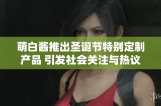 萌白醬推出圣誕節(jié)特別定制產(chǎn)品 引發(fā)社會關(guān)注與熱議