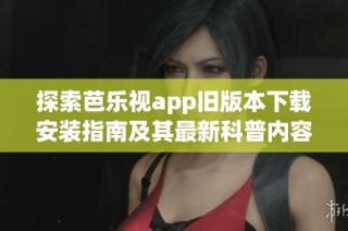 探索芭樂視app舊版本下載安裝指南及其最新科普內(nèi)容分享