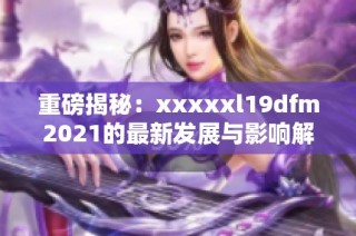 重磅揭秘：xxxxxl19dfm2021的最新發(fā)展與影響解析
