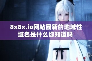 8x8x.io網(wǎng)站最新的地域性域名是什么你知道嗎 
