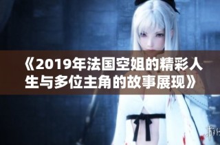 《2019年法國空姐的精彩人生與多位主角的故事展現(xiàn)》