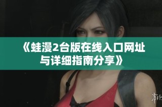 《蛙漫2臺(tái)版在線入口網(wǎng)址與詳細(xì)指南分享》