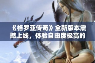 《格羅亞傳奇》全新版本震撼上線，體驗(yàn)自由度極高的魔幻MMO世界，盡情暢玩！