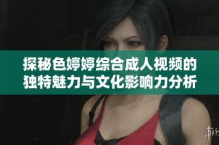 探秘色婷婷綜合成人視頻的獨特魅力與文化影響力分析