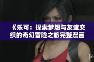 《樂可：探索夢(mèng)想與友誼交織的奇幻冒險(xiǎn)之旅完整漫畫版》