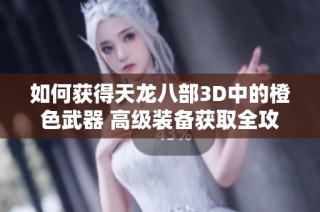 如何獲得天龍八部3D中的橙色武器 高級裝備獲取全攻略解析